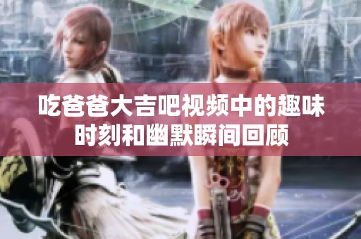 吃爸爸大吉吧视频中的趣味时刻和幽默瞬间回顾