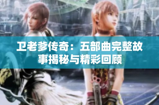 卫老爹传奇：五部曲完整故事揭秘与精彩回顾