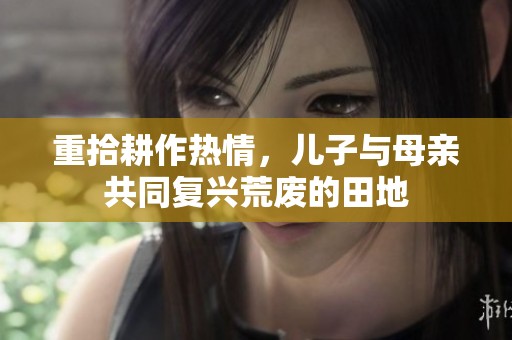 重拾耕作热情，儿子与母亲共同复兴荒废的田地