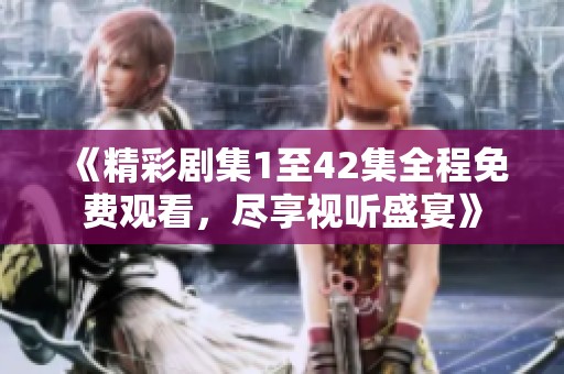 《精彩剧集1至42集全程免费观看，尽享视听盛宴》