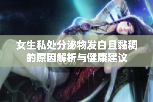 女生私处分泌物发白且黏稠的原因解析与健康建议