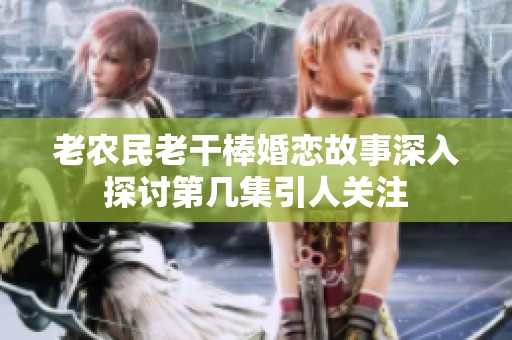 老农民老干棒婚恋故事深入探讨第几集引人关注