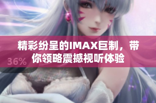 精彩纷呈的IMAX巨制，带你领略震撼视听体验