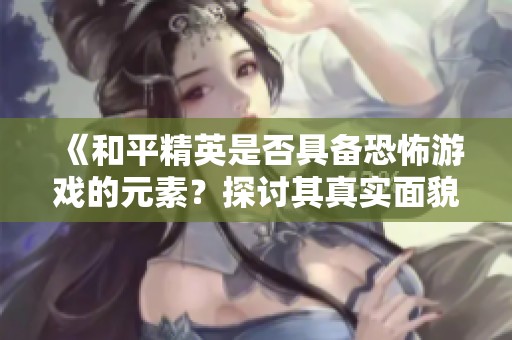 《和平精英是否具备恐怖游戏的元素？探讨其真实面貌》