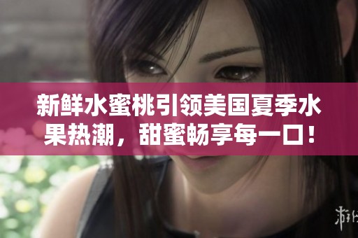 新鲜水蜜桃引领美国夏季水果热潮，甜蜜畅享每一口！