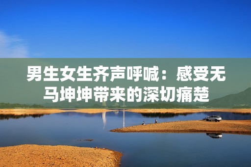 男生女生齐声呼喊：感受无马坤坤带来的深切痛楚