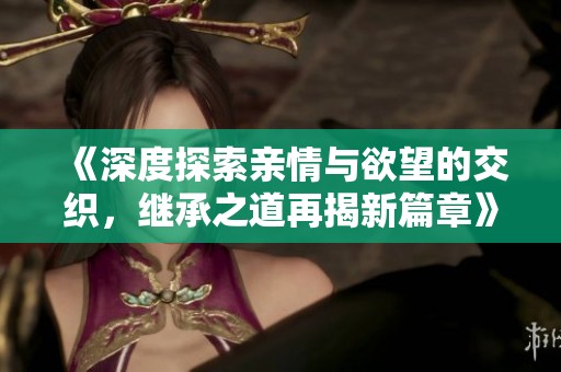 《深度探索亲情与欲望的交织，继承之道再揭新篇章》