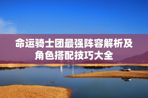 命运骑士团最强阵容解析及角色搭配技巧大全
