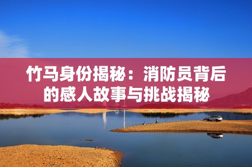 竹马身份揭秘：消防员背后的感人故事与挑战揭秘