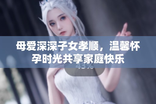 母爱深深子女孝顺，温馨怀孕时光共享家庭快乐
