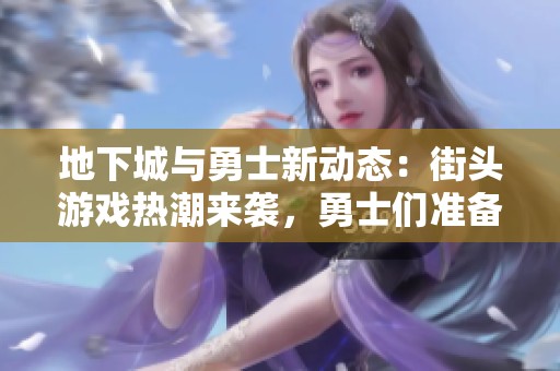 地下城与勇士新动态：街头游戏热潮来袭，勇士们准备好了吗