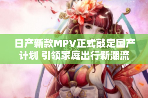 日产新款MPV正式敲定国产计划 引领家庭出行新潮流