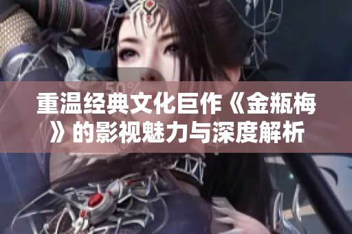 重温经典文化巨作《金瓶梅》的影视魅力与深度解析