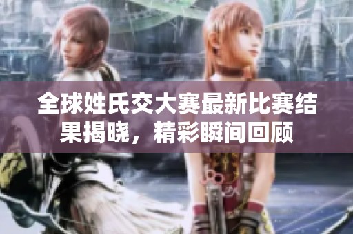 全球姓氏交大赛最新比赛结果揭晓，精彩瞬间回顾