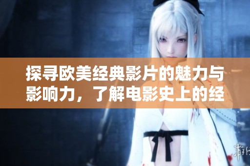 探寻欧美经典影片的魅力与影响力，了解电影史上的经典之作