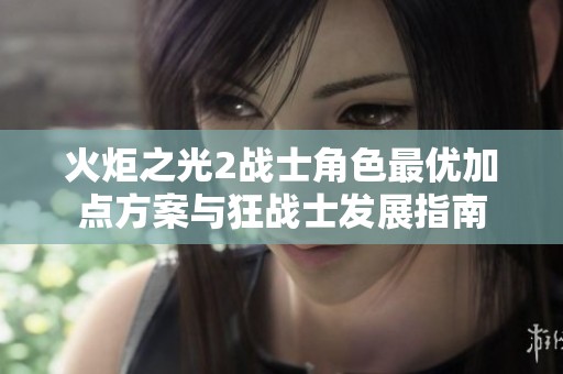 火炬之光2战士角色最优加点方案与狂战士发展指南
