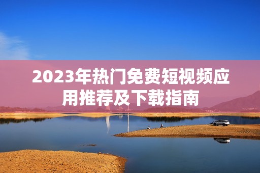 2023年热门免费短视频应用推荐及下载指南