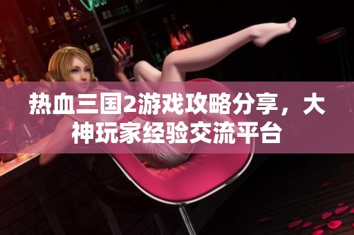热血三国2游戏攻略分享，大神玩家经验交流平台