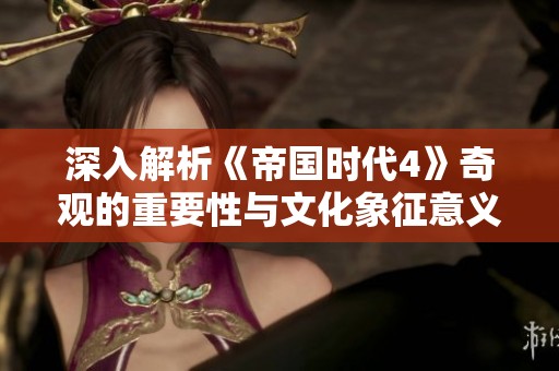深入解析《帝国时代4》奇观的重要性与文化象征意义