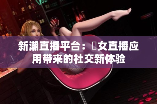 新潮直播平台：祼女直播应用带来的社交新体验