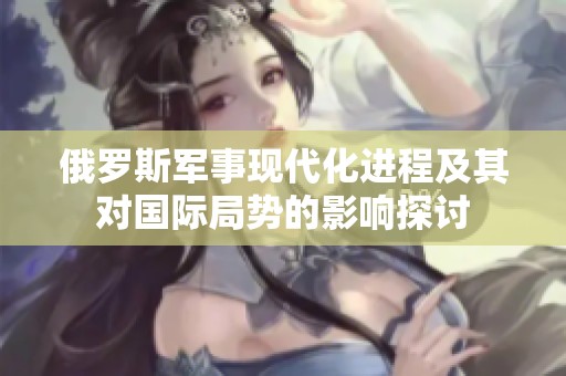 俄罗斯军事现代化进程及其对国际局势的影响探讨