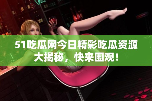 51吃瓜网今日精彩吃瓜资源大揭秘，快来围观！