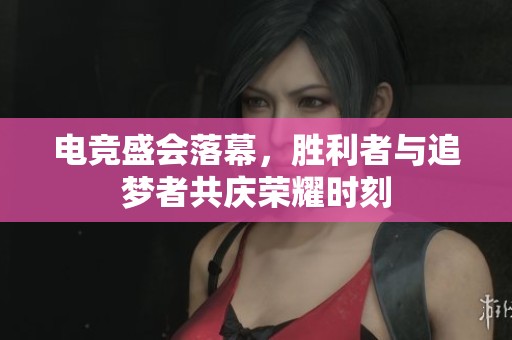 电竞盛会落幕，胜利者与追梦者共庆荣耀时刻