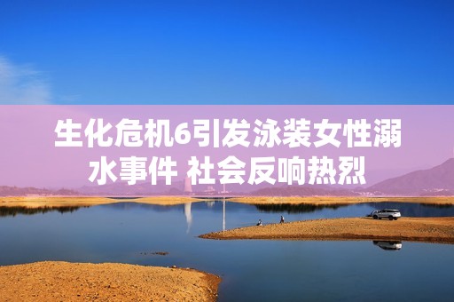 生化危机6引发泳装女性溺水事件 社会反响热烈