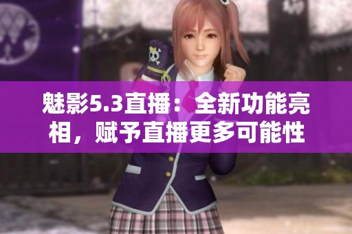 魅影5.3直播：全新功能亮相，赋予直播更多可能性
