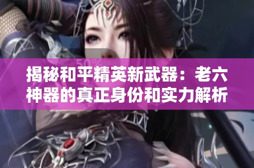 揭秘和平精英新武器：老六神器的真正身份和实力解析