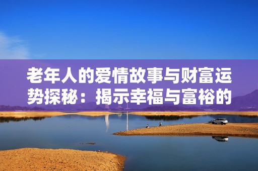 老年人的爱情故事与财富运势探秘：揭示幸福与富裕的秘密