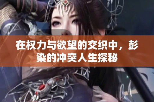 在权力与欲望的交织中，彭染的冲突人生探秘