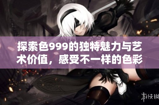 探索色999的独特魅力与艺术价值，感受不一样的色彩世界