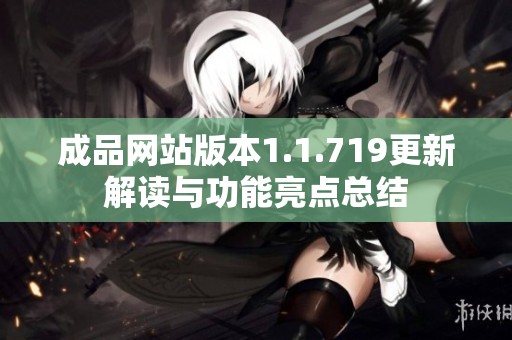成品网站版本1.1.719更新解读与功能亮点总结