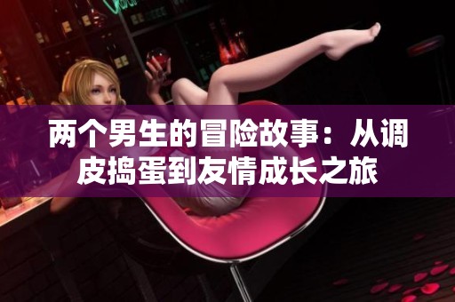 两个男生的冒险故事：从调皮捣蛋到友情成长之旅