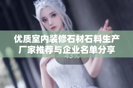 优质室内装修石材石料生产厂家推荐与企业名单分享