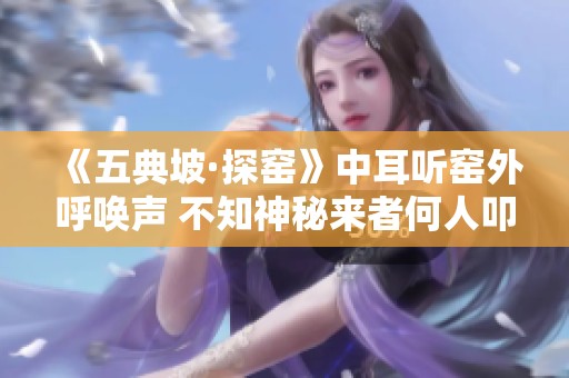 《五典坡·探窑》中耳听窑外呼唤声 不知神秘来者何人叩门