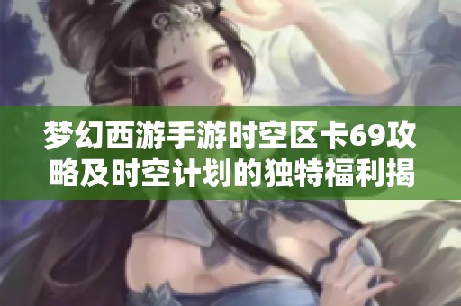 梦幻西游手游时空区卡69攻略及时空计划的独特福利揭秘