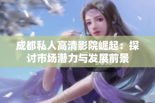 成都私人高清影院崛起：探讨市场潜力与发展前景