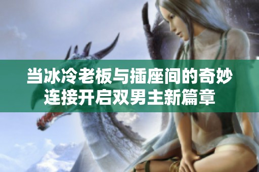 当冰冷老板与插座间的奇妙连接开启双男主新篇章