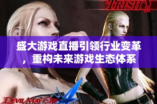 盛大游戏直播引领行业变革，重构未来游戏生态体系