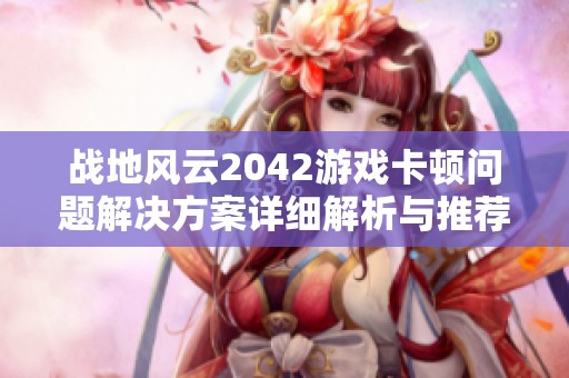 战地风云2042游戏卡顿问题解决方案详细解析与推荐