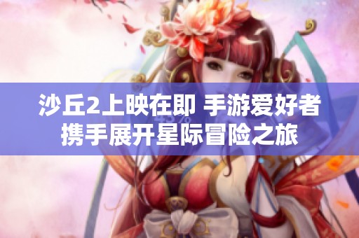 沙丘2上映在即 手游爱好者携手展开星际冒险之旅