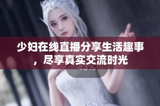 少妇在线直播分享生活趣事，尽享真实交流时光