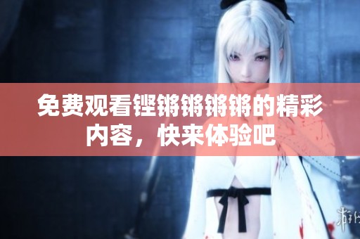 免费观看铿锵锵锵锵的精彩内容，快来体验吧