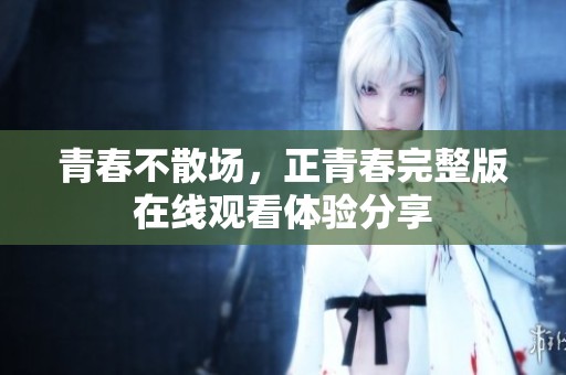 青春不散场，正青春完整版在线观看体验分享