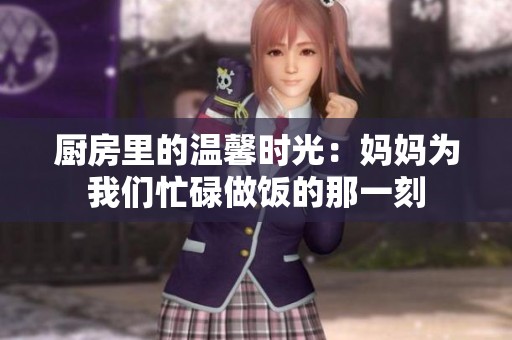 厨房里的温馨时光：妈妈为我们忙碌做饭的那一刻