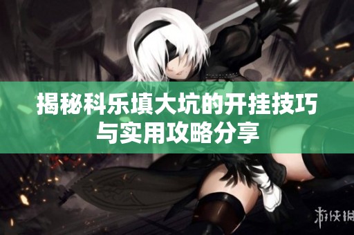 揭秘科乐填大坑的开挂技巧与实用攻略分享