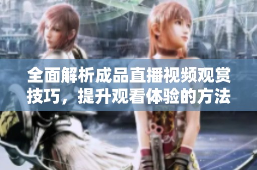 全面解析成品直播视频观赏技巧，提升观看体验的方法