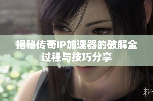 揭秘传奇IP加速器的破解全过程与技巧分享